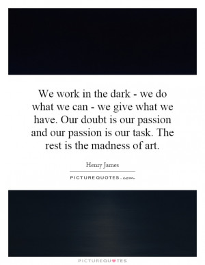 We work in the dark - we do what we can - we give what we have. Our ...