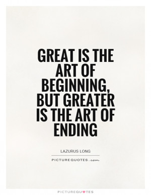 Great is the art of beginning, but greater is the art of ending ...