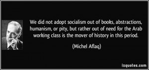 We did not adopt socialism out of books, abstractions, humanism, or ...
