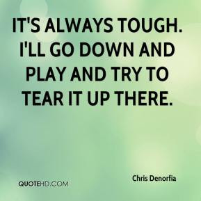 ... It's always tough. I'll go down and play and try to tear it up there