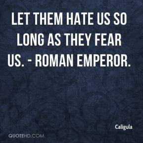 Caligula - Let them hate us so long as they fear us. - Roman Emperor.