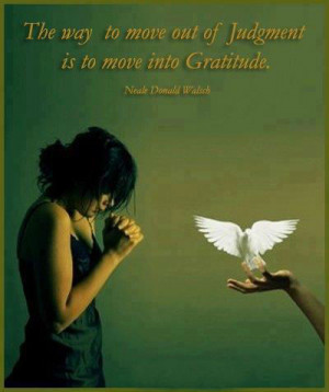 The way to move out of judgement is to move into gratitude.