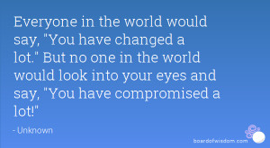 Everyone in the world would say, You have changed a lot. But no one in ...