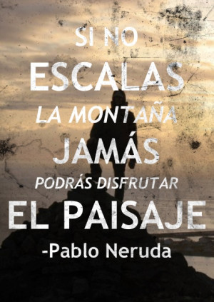 ... the mountain, you will never be able to enjoy the view. ~ Pablo Neruda