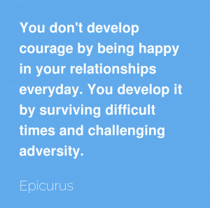 You don’t develop courage by being happy in your relationships ...