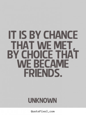 ... we met, by choice that we became.. Unknown famous friendship quotes