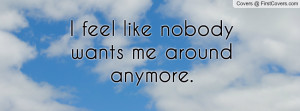 feel like nobody wants me around Profile Facebook Covers