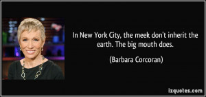 ... meek don't inherit the earth. The big mouth does. - Barbara Corcoran