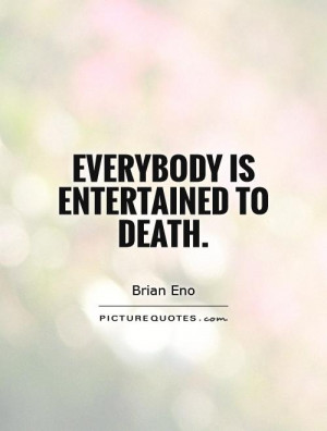 Everybody is entertained to death. Picture Quote #1