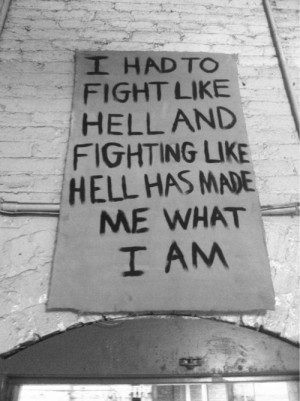 had to fight like hell and hell has made me what I am
