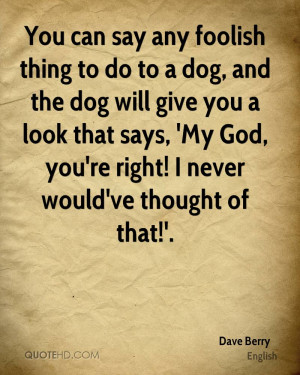 you-can-say-any-foolish-thing-to-do-to-a-dog-and-the-dog-will-give-you ...