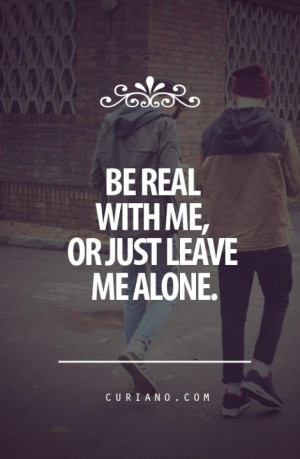 Just Leave Me Alone Quotes Be real with me,or just leave