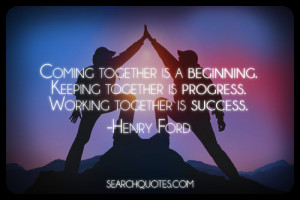 ... beginning. Keeping together is progress. Working together is success