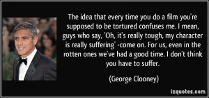 you do a film you're supposed to be tortured confuses me. I mean, guys ...