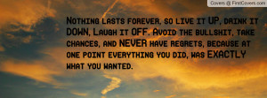Nothing lasts forever, so live it UP, drink it DOWN, Laugh it OFF ...