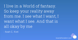 live in a World of fantasy. So keep your reality away from me. I see ...