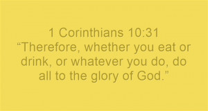 Corinthians 10:31 “Therefore, whether you eat or drink, or ...