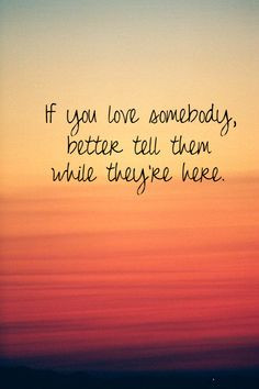 ... love somebody, Tell them while they are here. Grief. Loss. Death. More
