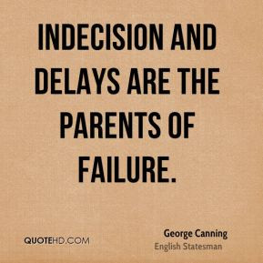 George Canning - Indecision and delays are the parents of failure.
