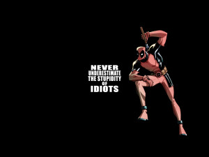 deadpool – never underestimate the stupidity of idiots