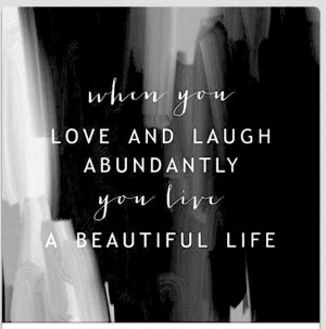 When you love and laugh abundantly you live a beautiful life