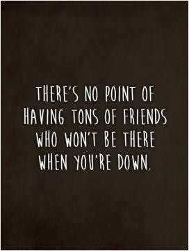 There's no point of having tons of friends who won't be there when you ...