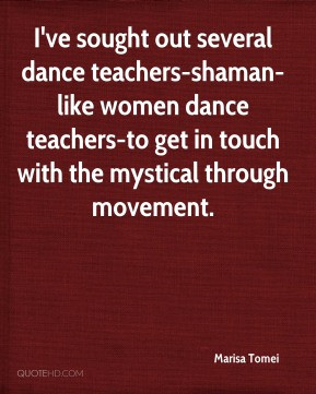 Marisa Tomei - I've sought out several dance teachers-shaman-like ...