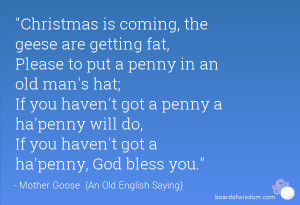 Christmas is coming, the geese are getting fat,Please to put a penny ...