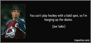 ... hockey with a bald spot, so I'm hanging up the skates. - Joe Sakic