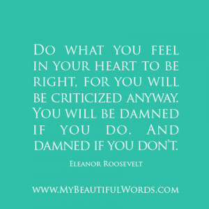 do what you feel in your heart to be right for you will be criticized ...