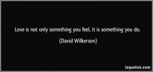 Love is not only something you feel, it is something you do. - David ...