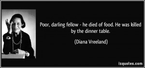 ... he died of food. He was killed by the dinner table. - Diana Vreeland