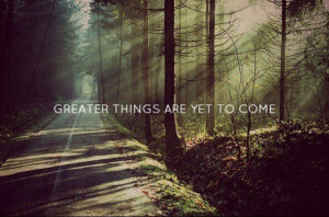 Greater things are yet to come