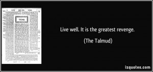 Live well. It is the greatest revenge. - The Talmud