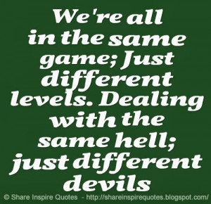 ... different levels. Dealing with the same hell; just different devils