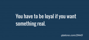 ... for Quote #29445: You have to be loyal if you want something real