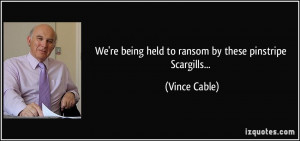 ... re being held to ransom by these pinstripe Scargills... - Vince Cable