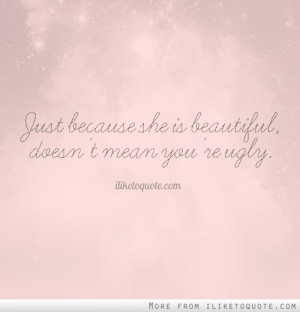 Just because she is beautiful, doesn't mean you're ugly.