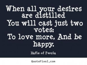 ... cast just two votes: To love more, and to be happy--Hafiz Of Persia