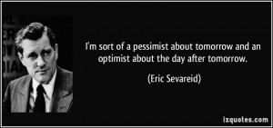 ... tomorrow and an optimist about the day after tomorrow. - Eric Sevareid