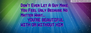 Don't Ever Let A Guy Make You Feel Ugly Because No Matter What... YOU ...