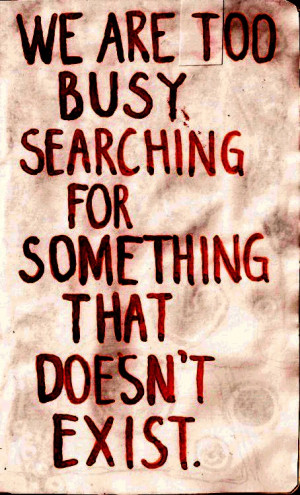 We are too busy searching for something that doesn't exist.