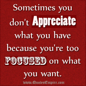 Sometimes you don’t appreciate what you have because you’re too ...