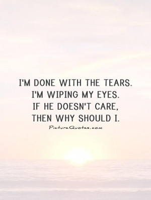 done with the tears. I'm wiping my eyes. If he doesn't care,then ...