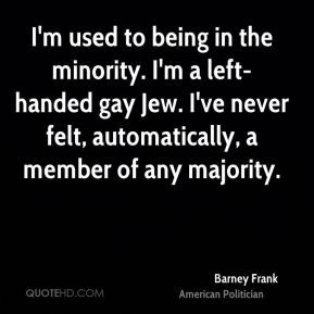 Barney Frank - I'm used to being in the minority. I'm a left-handed ...