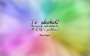 To alcohol: the cause of, and solution to, all of life’s problems.