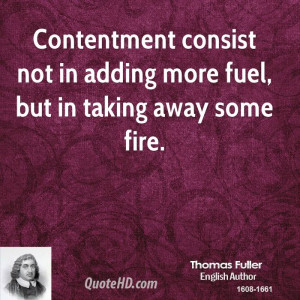Contentment consist not in adding more fuel, but in taking away some ...
