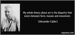My whole theory about art is the disparity that exists between form ...