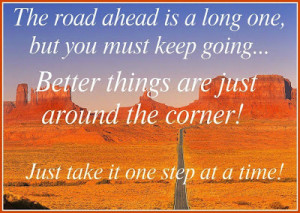 The road ahead is a long one, but you must keep going... better things ...