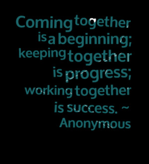 Coming together is a beginning; keeping together is progress; working ...